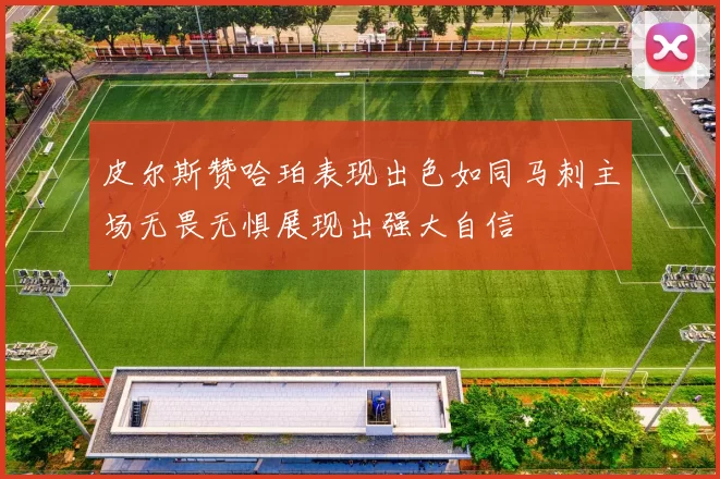 皮尔斯赞哈珀表现出色如同马刺主场无畏无惧展现出强大自信