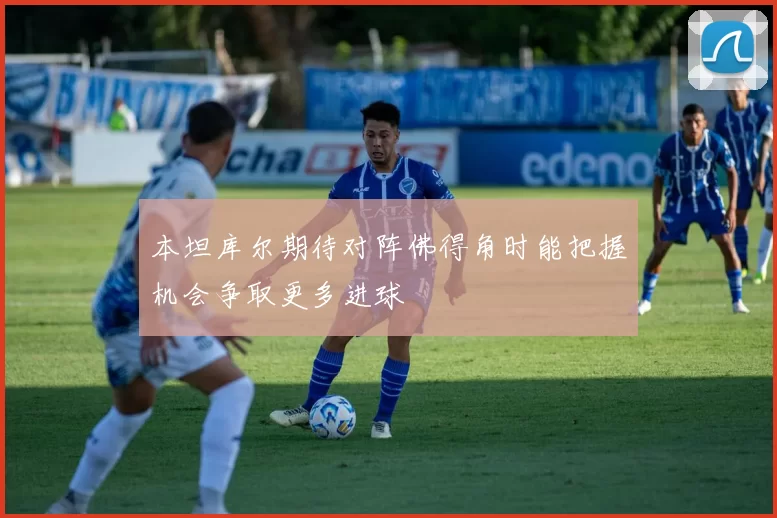 本坦库尔期待对阵佛得角时能把握机会争取更多进球