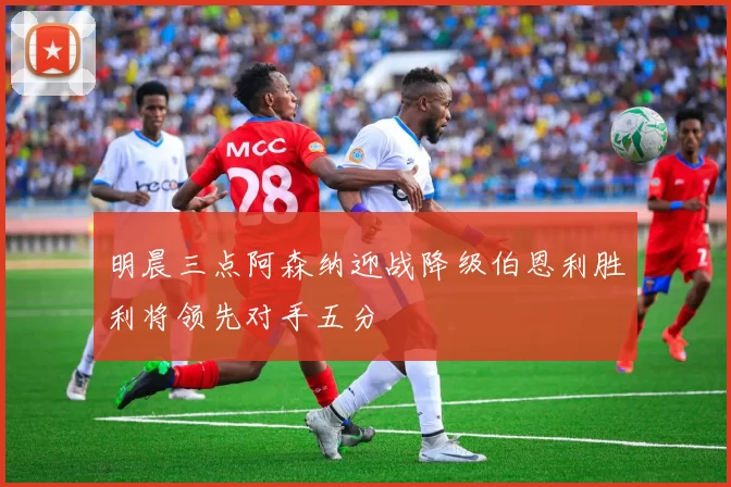 明晨三点阿森纳迎战降级伯恩利胜利将领先对手五分