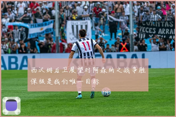 西汉姆后卫展望对阿森纳之战争胜保级是我们唯一目标