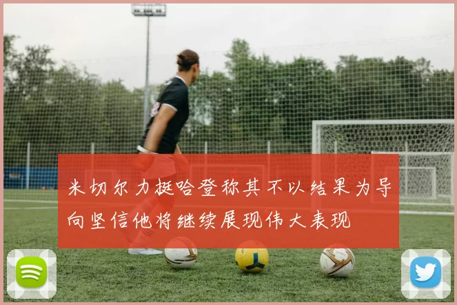 米切尔力挺哈登称其不以结果为导向坚信他将继续展现伟大表现