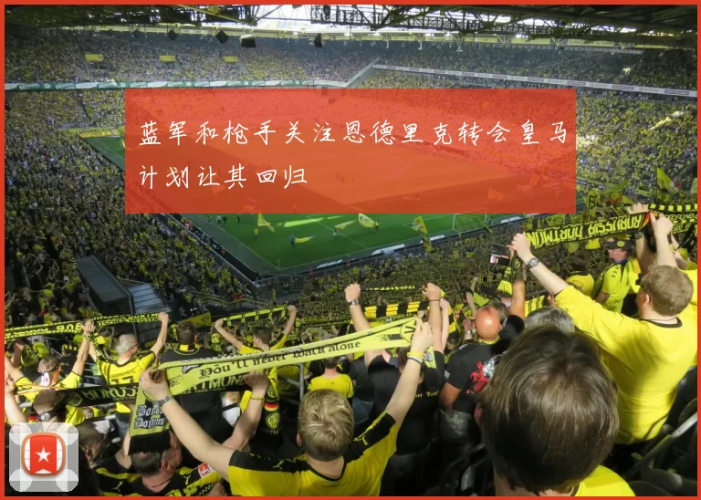 蓝军和枪手关注恩德里克转会皇马计划让其回归