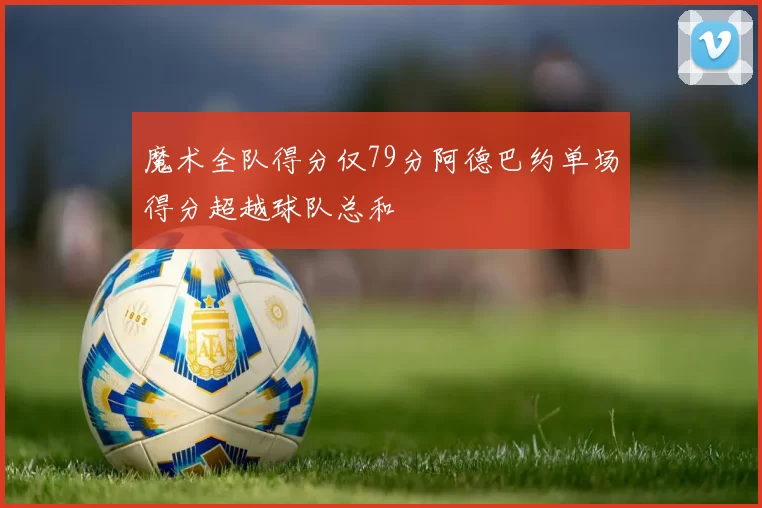 魔术全队得分仅79分阿德巴约单场得分超越球队总和