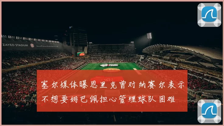 塞尔媒体曝恩里克曾对纳赛尔表示不想要姆巴佩担心管理球队困难