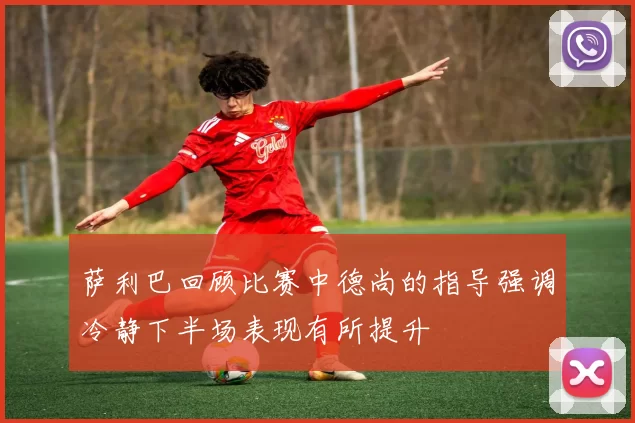 萨利巴回顾比赛中德尚的指导强调冷静下半场表现有所提升