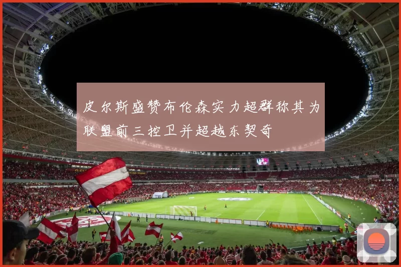 皮尔斯盛赞布伦森实力超群称其为联盟前三控卫并超越东契奇