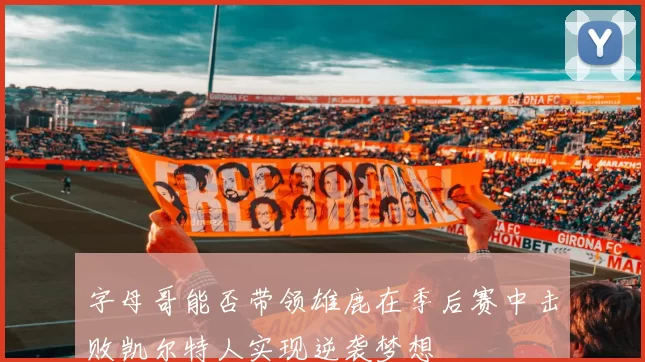 字母哥能否带领雄鹿在季后赛中击败凯尔特人实现逆袭梦想