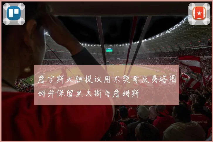詹宁斯大胆提议用东契奇交易塔图姆并保留里夫斯与詹姆斯