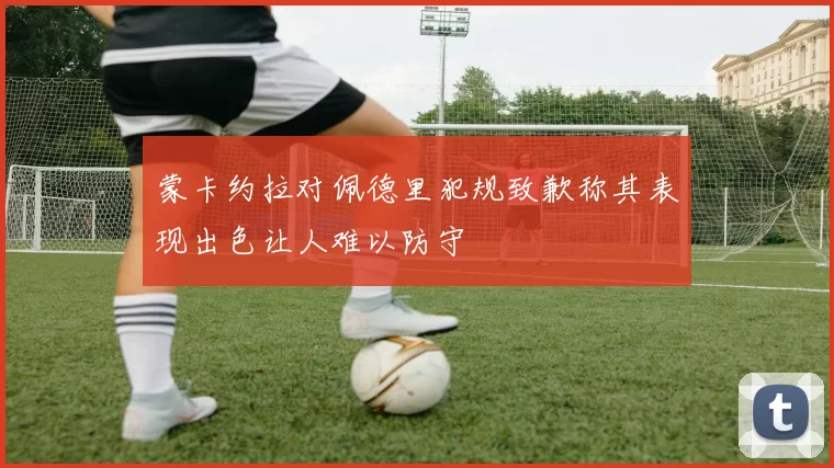 蒙卡约拉对佩德里犯规致歉称其表现出色让人难以防守