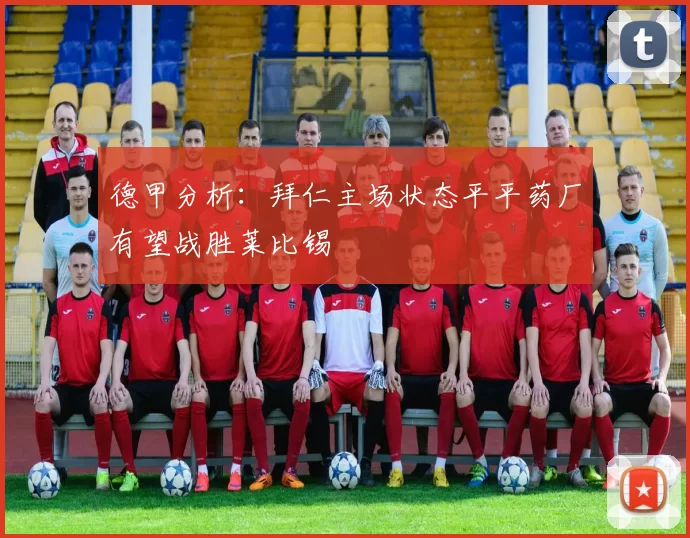 德甲分析：拜仁主场状态平平药厂有望战胜莱比锡