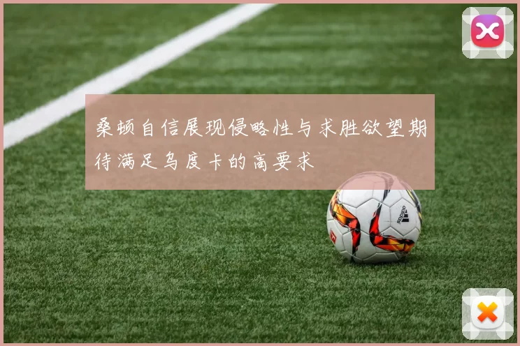 桑顿自信展现侵略性与求胜欲望期待满足乌度卡的高要求