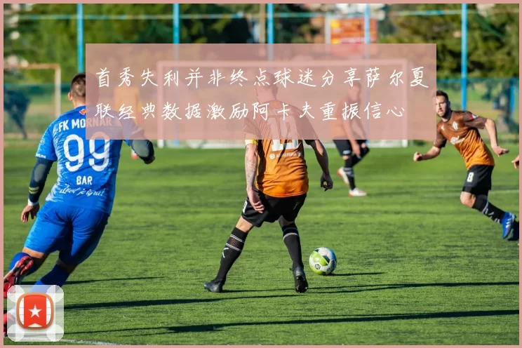 首秀失利并非终点球迷分享萨尔夏联经典数据激励阿卡夫重振信心