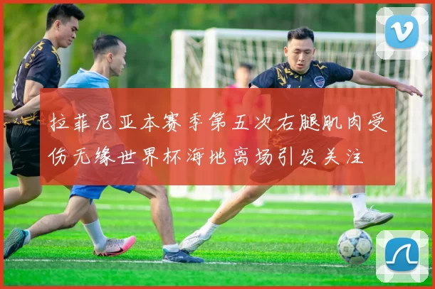 拉菲尼亚本赛季第五次右腿肌肉受伤无缘世界杯海地离场引发关注
