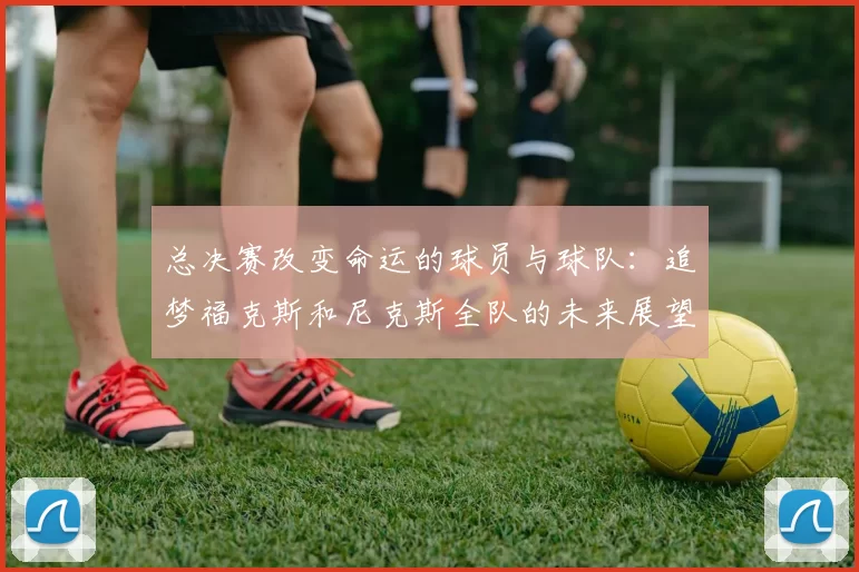 总决赛改变命运的球员与球队：追梦福克斯和尼克斯全队的未来展望