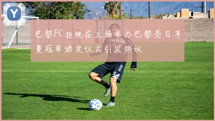 巴黎FC拒绝在主场举办巴黎圣日耳曼冠军颁奖仪式引发热议