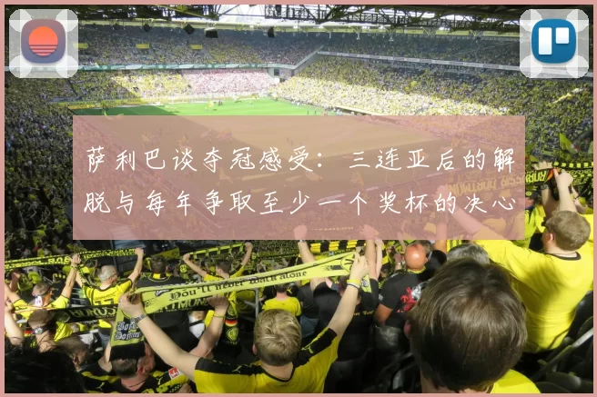 萨利巴谈夺冠感受：三连亚后的解脱与每年争取至少一个奖杯的决心