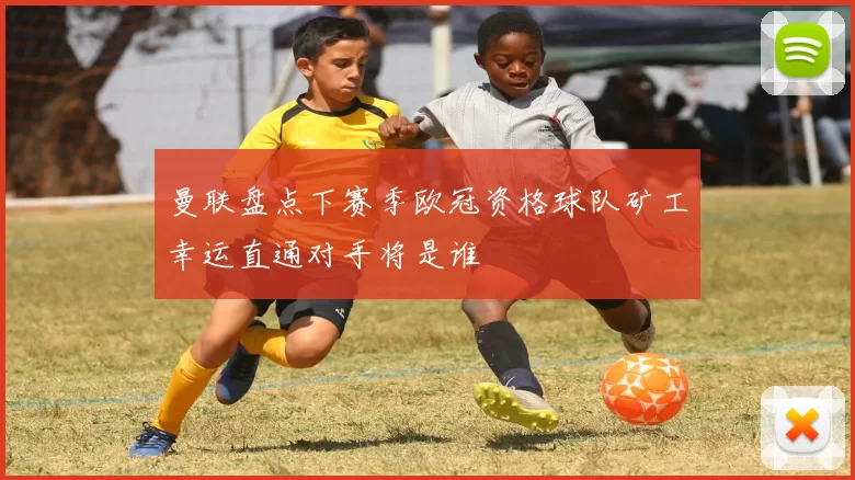 曼联盘点下赛季欧冠资格球队矿工幸运直通对手将是谁