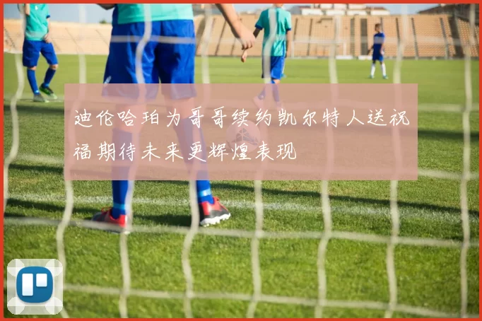 迪伦哈珀为哥哥续约凯尔特人送祝福期待未来更辉煌表现