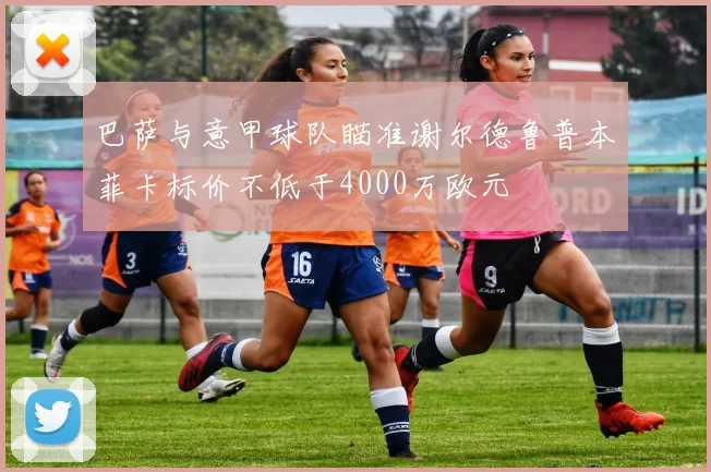巴萨与意甲球队瞄准谢尔德鲁普本菲卡标价不低于4000万欧元