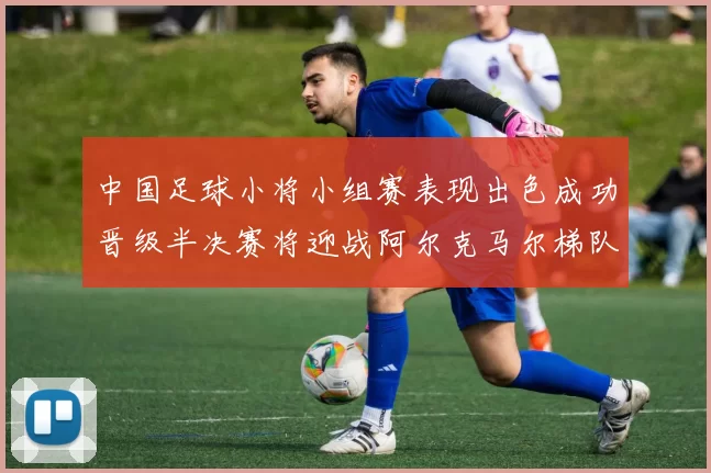 中国足球小将小组赛表现出色成功晋级半决赛将迎战阿尔克马尔梯队