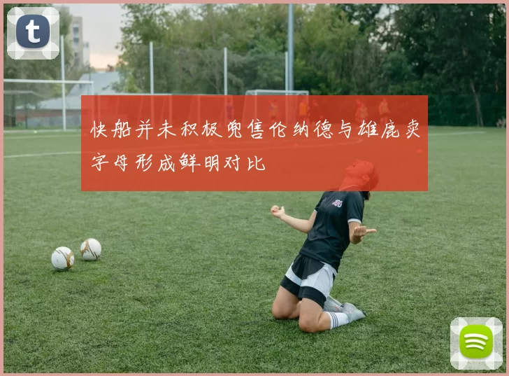 快船并未积极兜售伦纳德与雄鹿卖字母形成鲜明对比