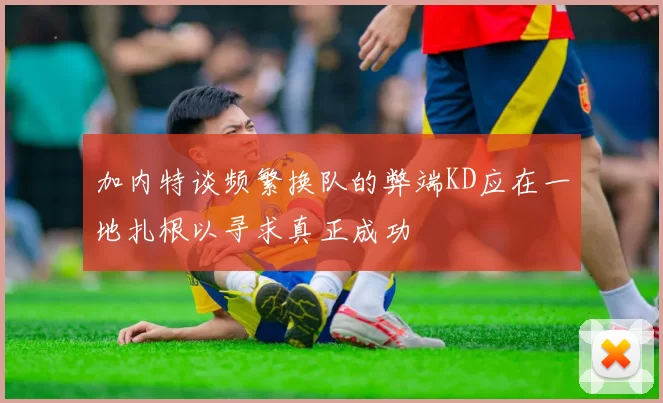 加内特谈频繁换队的弊端KD应在一地扎根以寻求真正成功