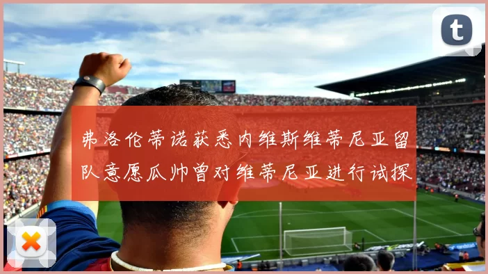 弗洛伦蒂诺获悉内维斯维蒂尼亚留队意愿瓜帅曾对维蒂尼亚进行试探