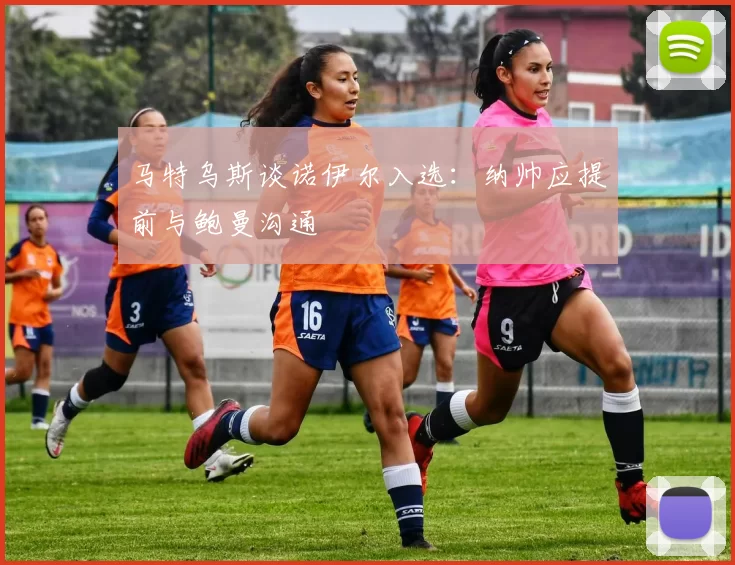 马特乌斯谈诺伊尔入选：纳帅应提前与鲍曼沟通